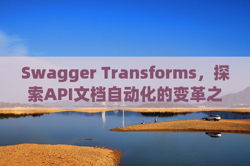 Swagger Transforms，探索API文档自动化的变革之路