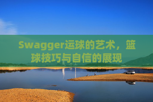 Swagger运球的艺术，篮球技巧与自信的展现